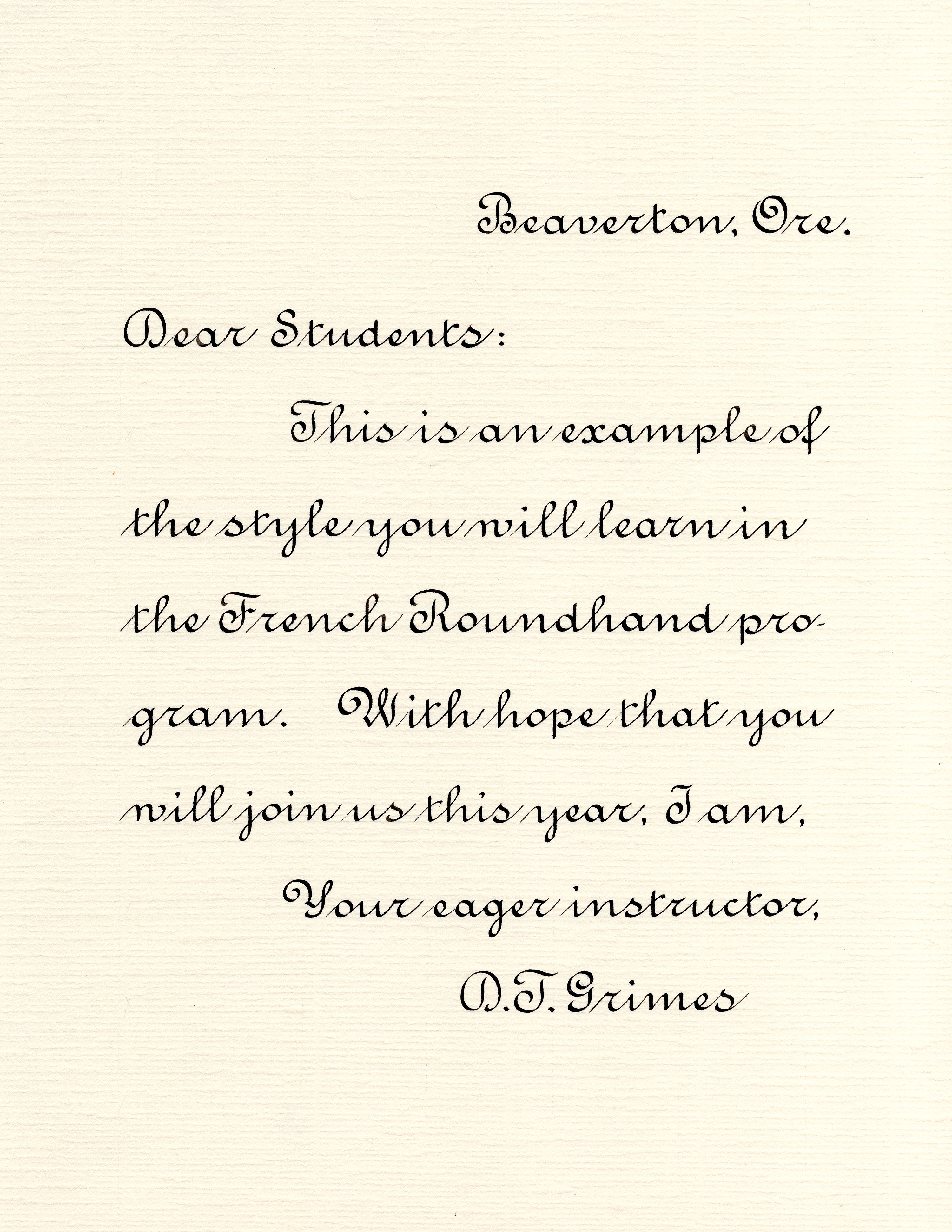 Dear Students: This is an example of the style you will learn in the French Roundhand program. With hope that you will join us this year, I am, Your eager instructor, D. T. Grimes